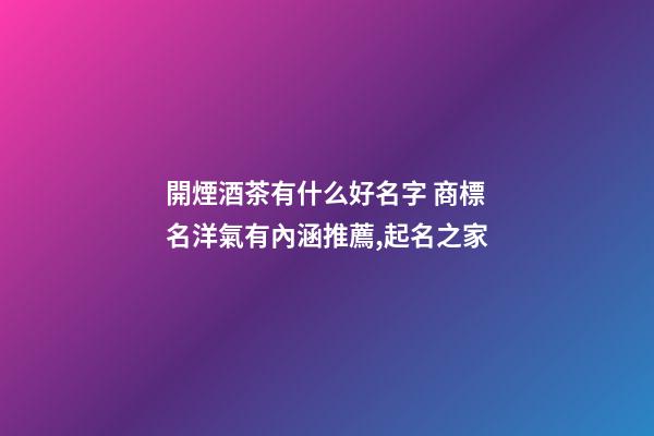 開煙酒茶有什么好名字 商標名洋氣有內涵推薦,起名之家